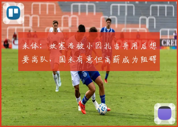 米体：坎塞洛被小因扎吉弃用后想要离队，国米有意但高薪成为阻碍
