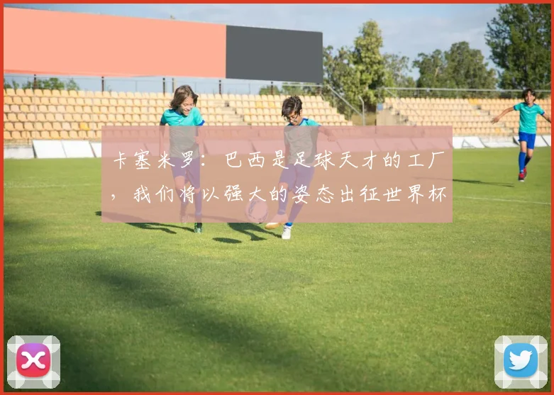 卡塞米罗：巴西是足球天才的工厂，我们将以强大的姿态出征世界杯