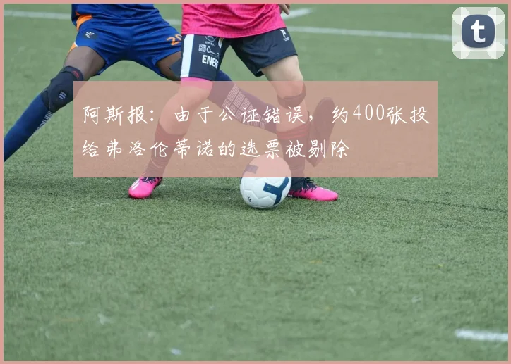 阿斯报：由于公证错误，约400张投给弗洛伦蒂诺的选票被剔除